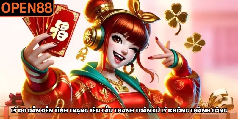 Lý do dẫn đến tình trạng yêu cầu thanh toán xử lý không thành công OPEN88 rút tiền bao lâu