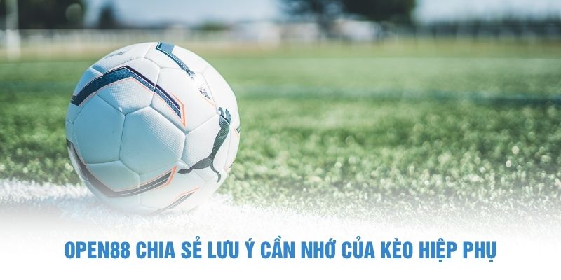 OPEN88 chia sẻ lưu ý cần nhớ của kèo hiệp phụ kèo hiệp phụ