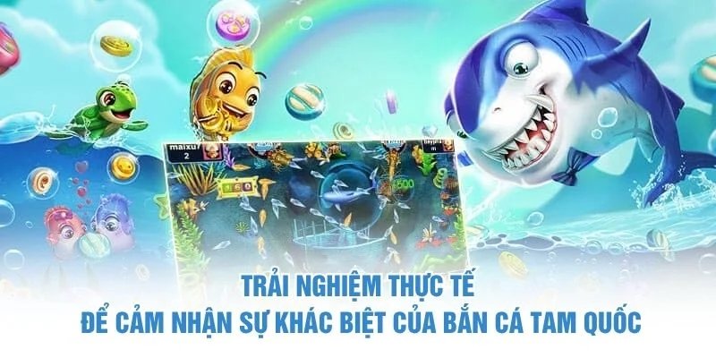 Trải nghiệm thực tế để cảm nhận sự khác biệt của bắn cá tam quốc Bắn cá tam quốc